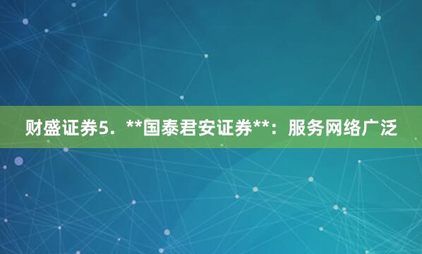 财盛证券5.  **国泰君安证券**：服务网络广泛