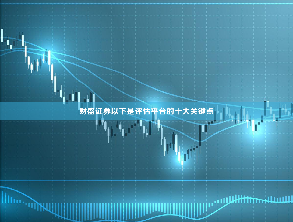 财盛证券以下是评估平台的十大关键点