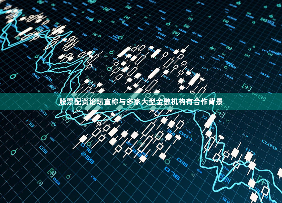 股票配资论坛宣称与多家大型金融机构有合作背景