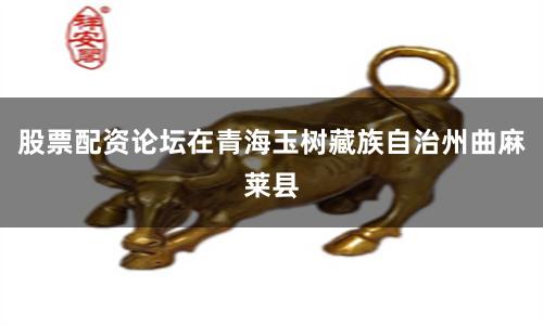 股票配资论坛在青海玉树藏族自治州曲麻莱县