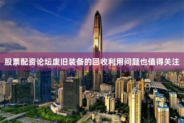 股票配资论坛废旧装备的回收利用问题也值得关注