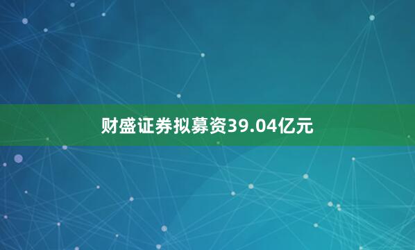 财盛证券拟募资39.04亿元