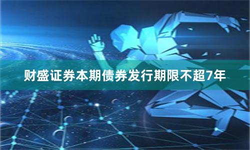 财盛证券本期债券发行期限不超7年