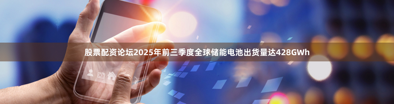 股票配资论坛2025年前三季度全球储能电池出货量达428GWh