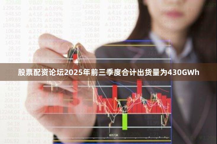 股票配资论坛2025年前三季度合计出货量为430GWh