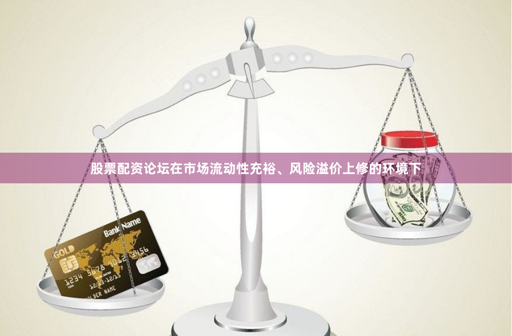 股票配资论坛在市场流动性充裕、风险溢价上修的环境下