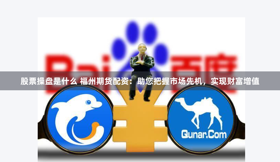 股票操盘是什么 福州期货配资：助您把握市场先机，实现财富增值